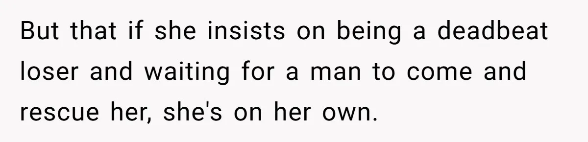 But that if she insists on being a deadbeat loser and waiting for a man to come and rescue her, she's on her own.