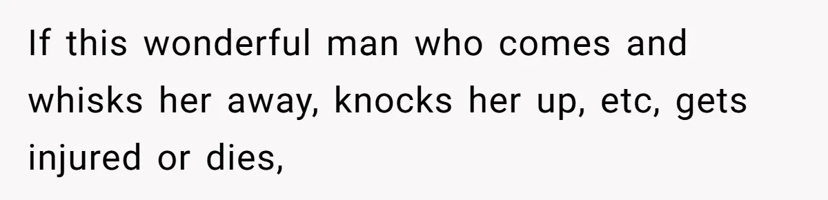 If this wonderful man who comes and whisks her away, knocks her up, etc, gets injured or dies,