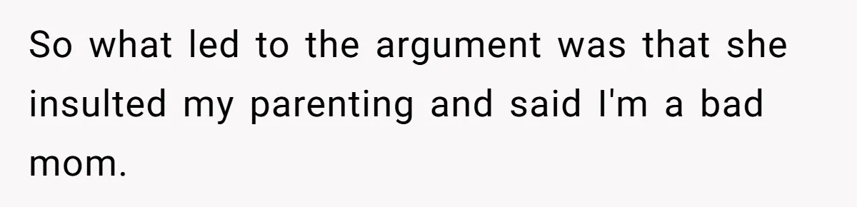 So what led to the argument was that she insulted my parenting and said I'm a bad mom.