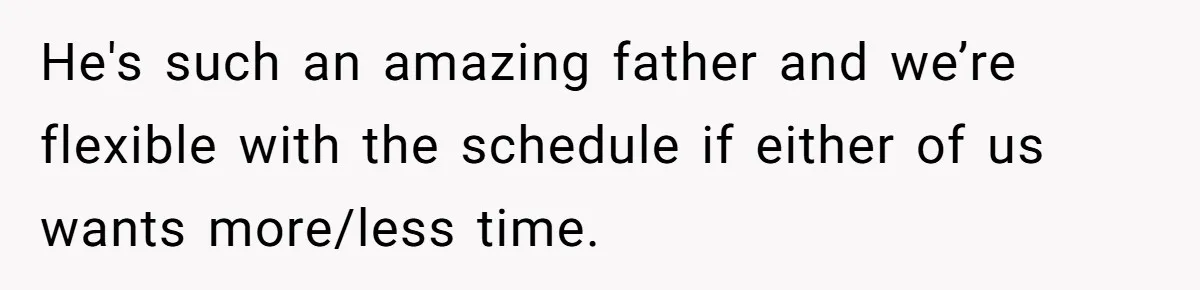 He's such an amazing father and we’re flexible with the schedule if either of us wants more/less time.
