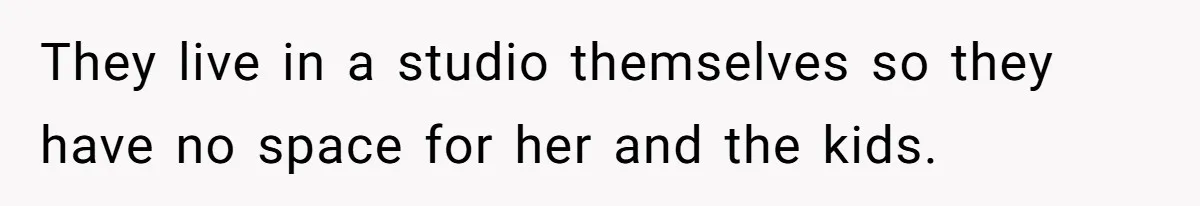 They live in a studio themselves so they have no space for her and the kids.