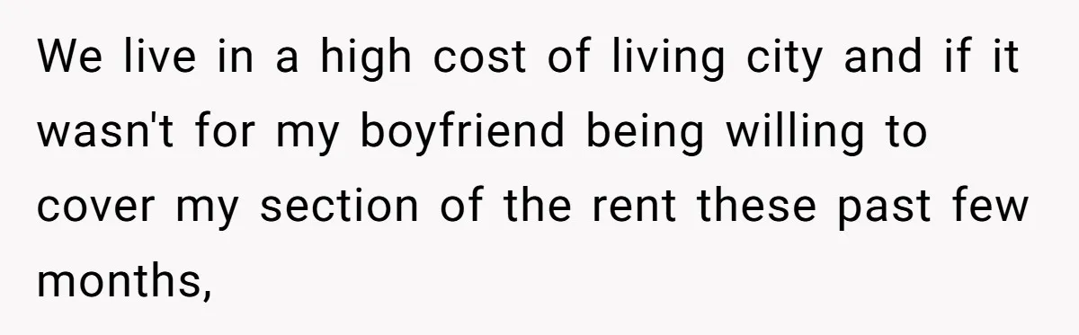 We live in a high cost of living city and if it wasn't for my boyfriend being willing to cover my section of the rent these past few months,