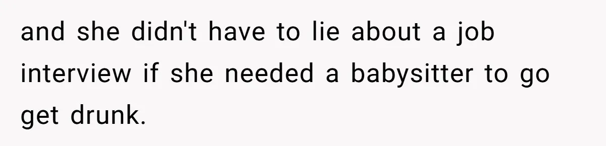 and she didn't have to lie about a job interview if she needed a babysitter to go get drunk.