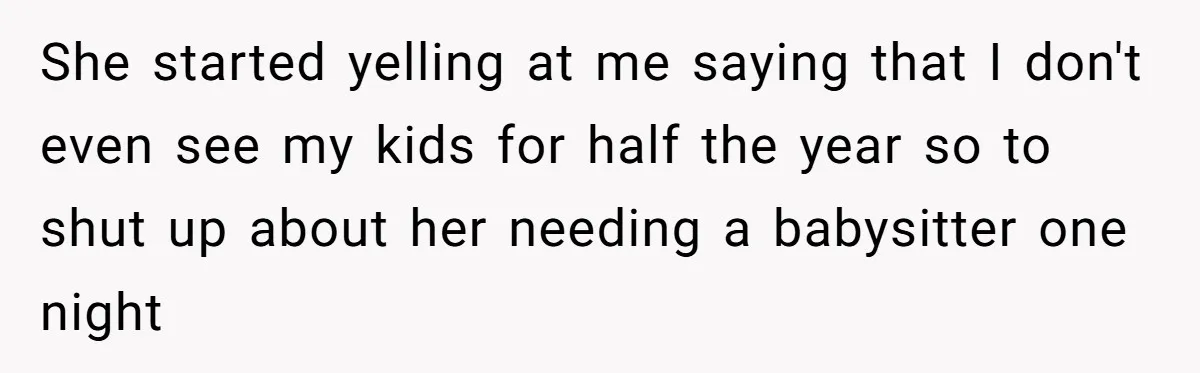 She started yelling at me saying that I don't even see my kids for half the year so to shut up about her needing a babysitter one night