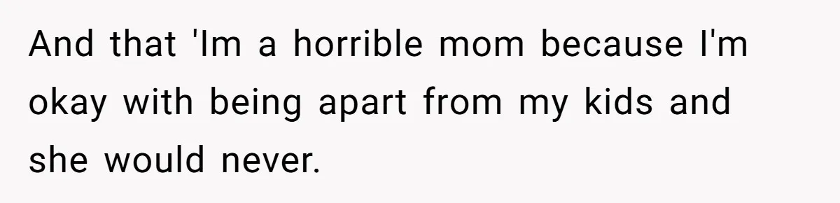 And that 'Im a horrible mom because I'm okay with being apart from my kids and she would never.