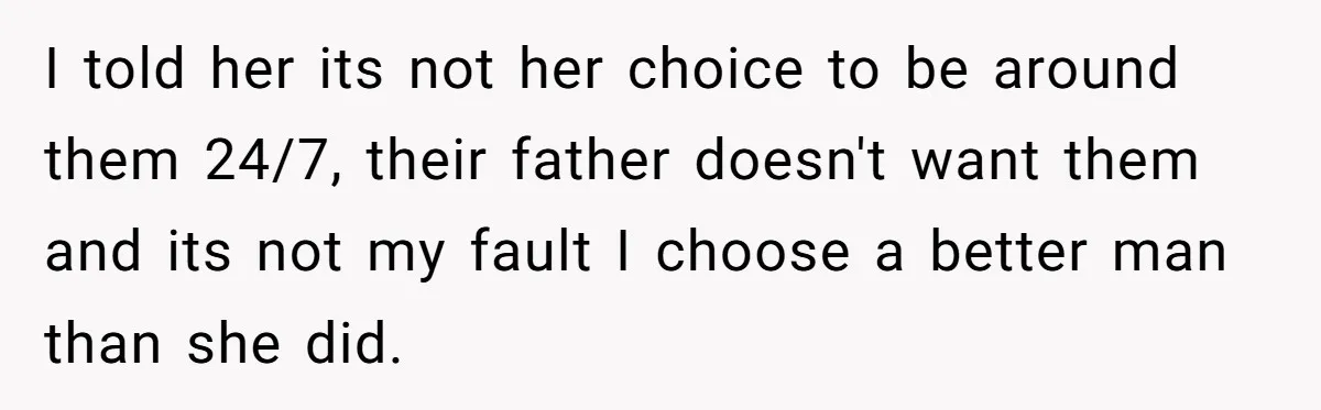 I told her its not her choice to be around them 24/7, their father doesn't want them and its not my fault I choose a better man than she did.