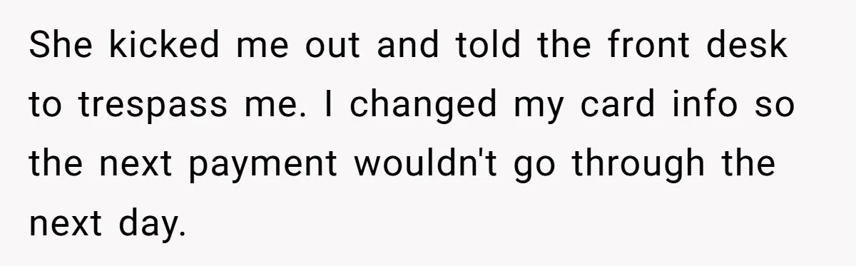 She kicked me out and told the front desk to trespass me. I changed my card info so the next payment wouldn't go through the next day.