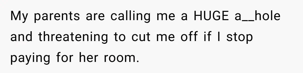 My parents are calling me a HUGE a__hole and threatening to cut me off if I stop paying for her room.