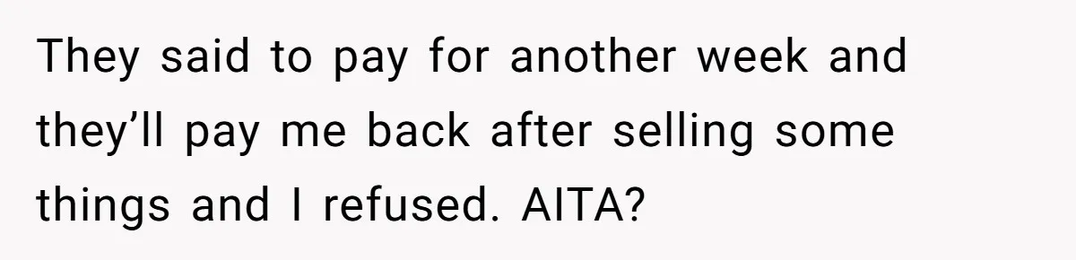 They said to pay for another week and they’ll pay me back after selling some things and I refused. AITA?