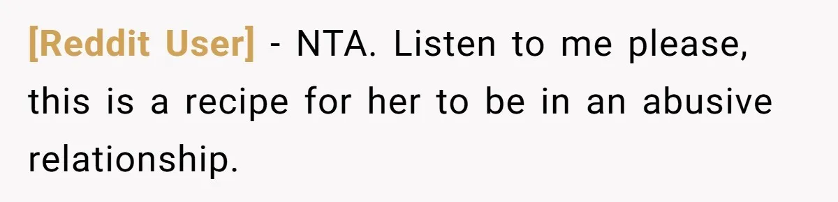 [Reddit User] − NTA. Listen to me please, this is a recipe for her to be in an abusive relationship.