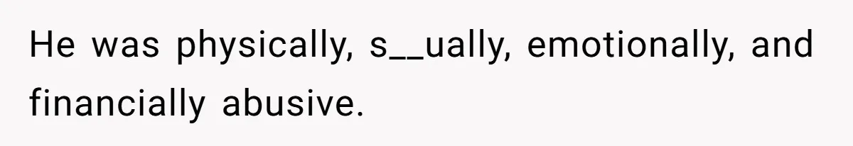 He was physically, s__ually, emotionally, and financially abusive.