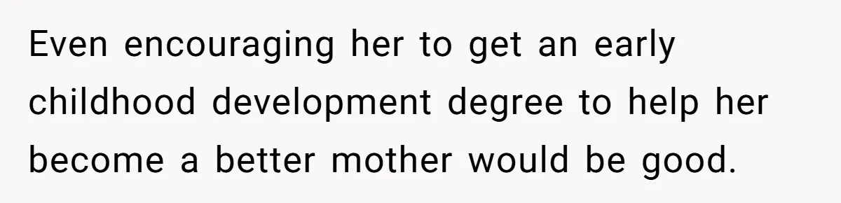 Even encouraging her to get an early childhood development degree to help her become a better mother would be good.