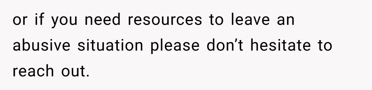 or if you need resources to leave an abusive situation please don’t hesitate to reach out.