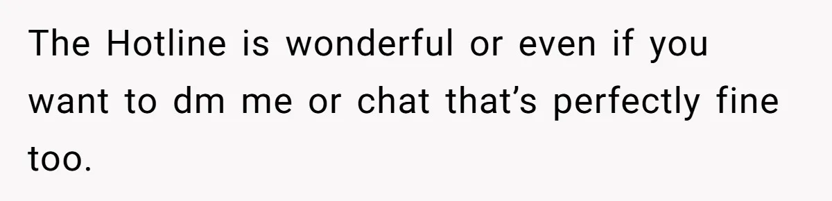The Hotline is wonderful or even if you want to dm me or chat that’s perfectly fine too.