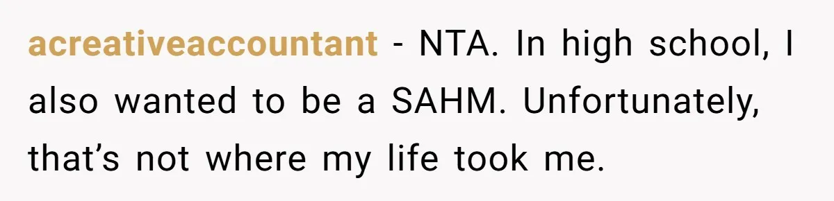 acreativeaccountant − NTA. In high school, I also wanted to be a SAHM. Unfortunately, that’s not where my life took me.