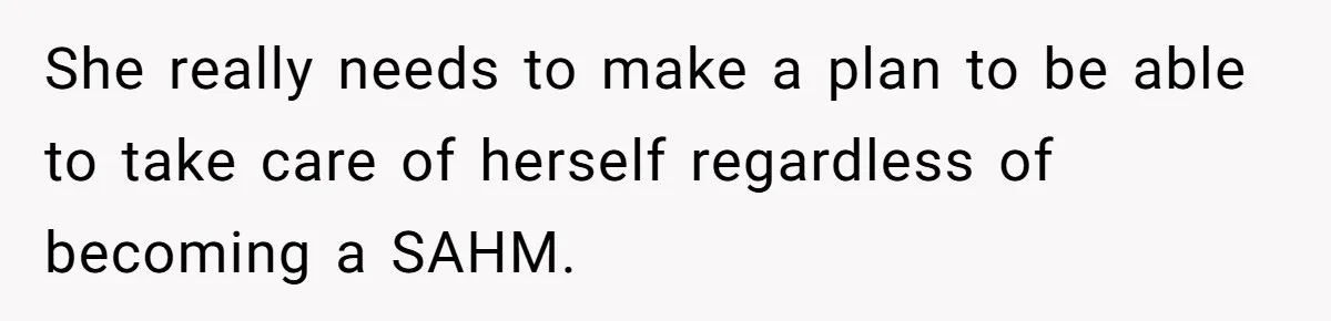 She really needs to make a plan to be able to take care of herself regardless of becoming a SAHM.