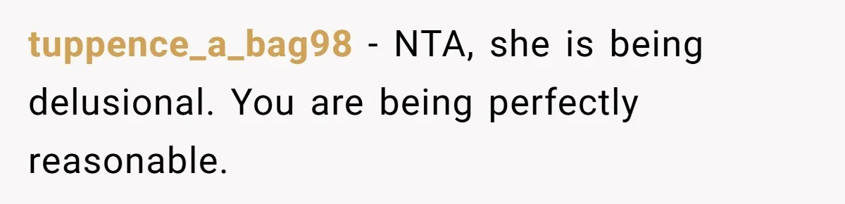 tuppence_a_bag98 − NTA, she is being delusional. You are being perfectly reasonable.