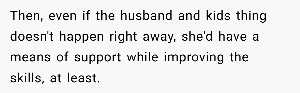 Then, even if the husband and kids thing doesn't happen right away, she'd have a means of support while improving the skills, at least.