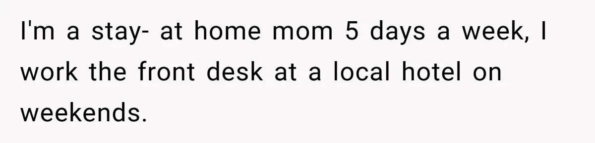 I'm a stay- at home mom 5 days a week, I work the front desk at a local hotel on weekends.