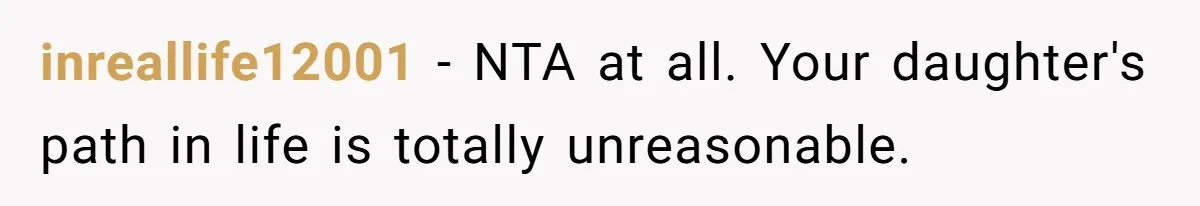 inreallife12001 − NTA at all. Your daughter's path in life is totally unreasonable.