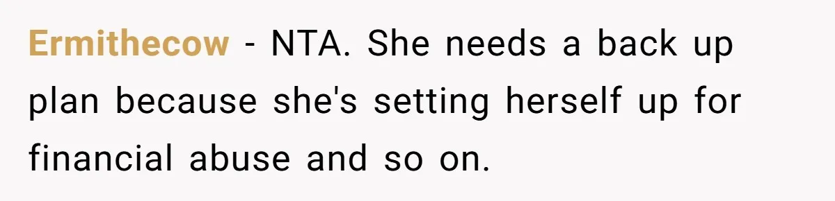 Ermithecow − NTA. She needs a back up plan because she's setting herself up for financial abuse and so on.