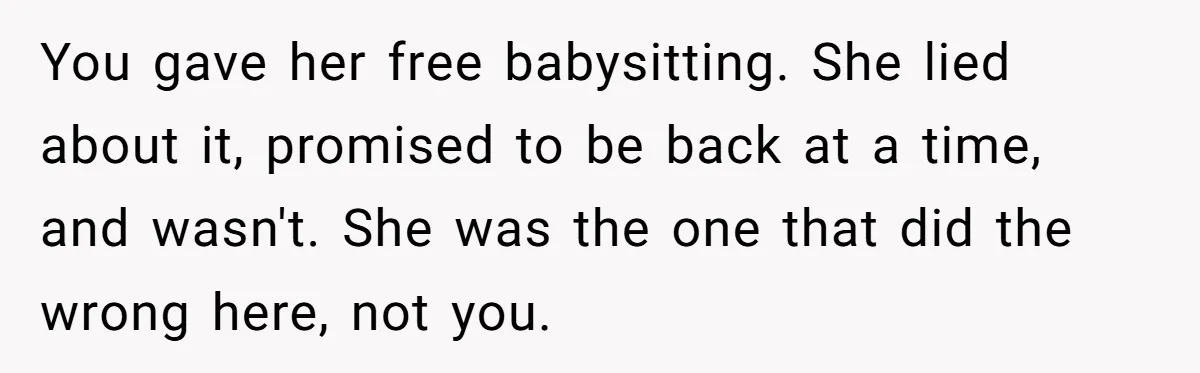 You gave her free babysitting. She lied about it, promised to be back at a time, and wasn't. She was the one that did the wrong here, not you.