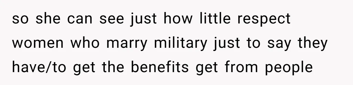 so she can see just how little respect women who marry military just to say they have/to get the benefits get from people