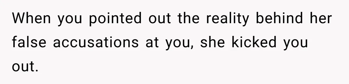 When you pointed out the reality behind her false accusations at you, she kicked you out.