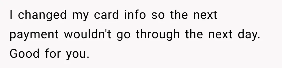 I changed my card info so the next payment wouldn't go through the next day. Good for you.