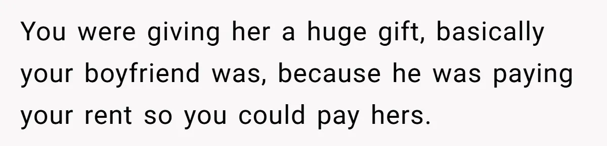 You were giving her a huge gift, basically your boyfriend was, because he was paying your rent so you could pay hers.