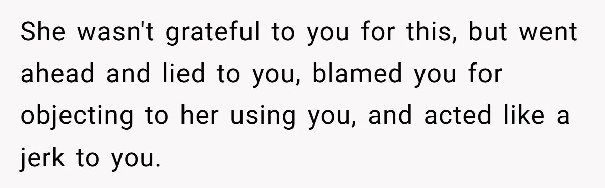 She wasn't grateful to you for this, but went ahead and lied to you, blamed you for objecting to her using you, and acted like a jerk to you.