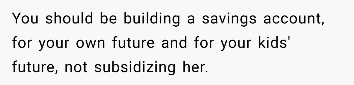 You should be building a savings account, for your own future and for your kids' future, not subsidizing her.