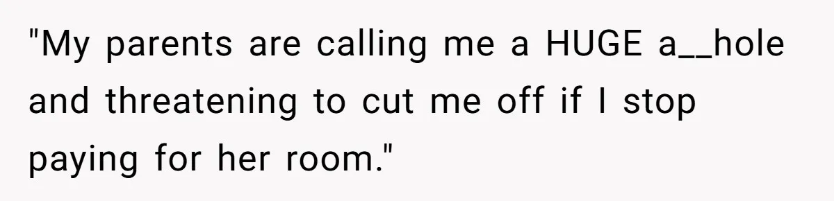 "My parents are calling me a HUGE a__hole and threatening to cut me off if I stop paying for her room."