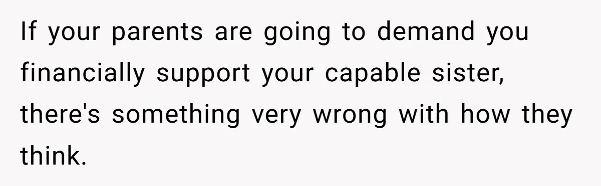 If your parents are going to demand you financially support your capable sister, there's something very wrong with how they think.