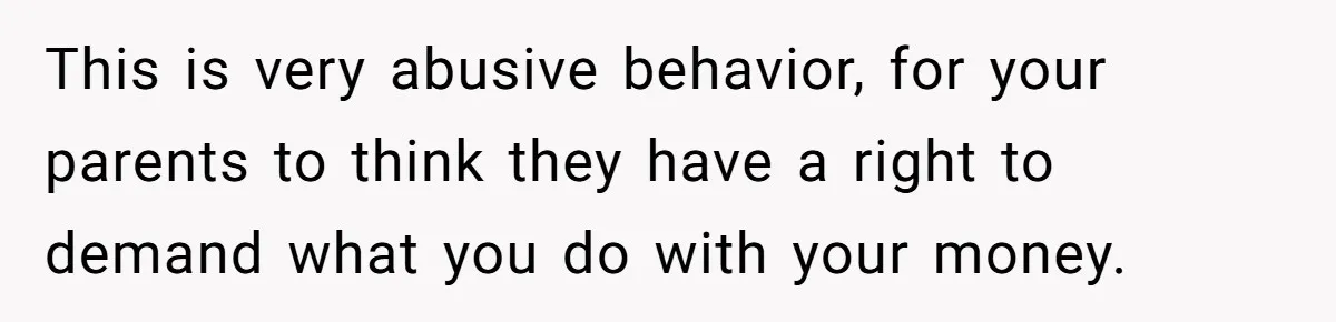 This is very abusive behavior, for your parents to think they have a right to demand what you do with your money.