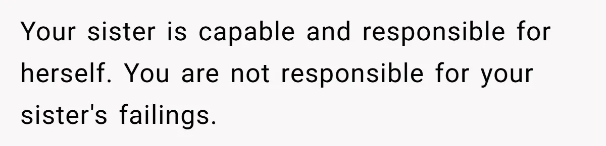 Your sister is capable and responsible for herself. You are not responsible for your sister's failings.