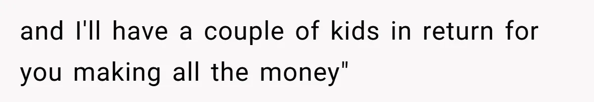 and I'll have a couple of kids in return for you making all the money"