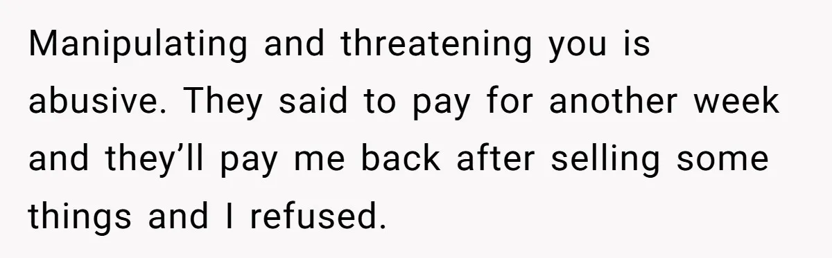 Manipulating and threatening you is abusive. They said to pay for another week and they’ll pay me back after selling some things and I refused.