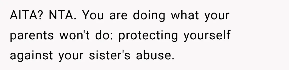 AITA? NTA. You are doing what your parents won't do: protecting yourself against your sister's abuse.