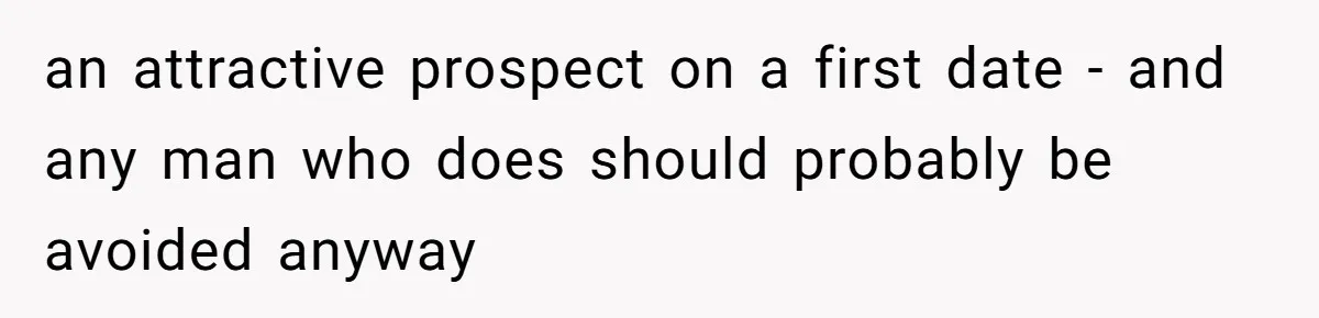 an attractive prospect on a first date - and any man who does should probably be avoided anyway