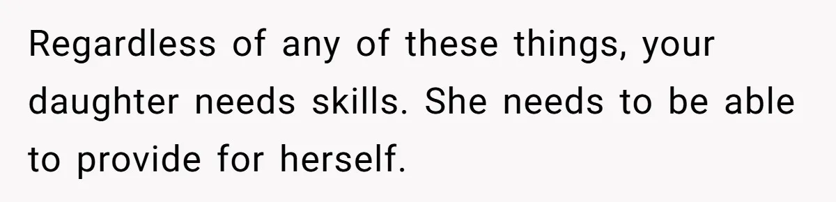 Regardless of any of these things, your daughter needs skills. She needs to be able to provide for herself.