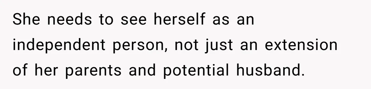She needs to see herself as an independent person, not just an extension of her parents and potential husband.