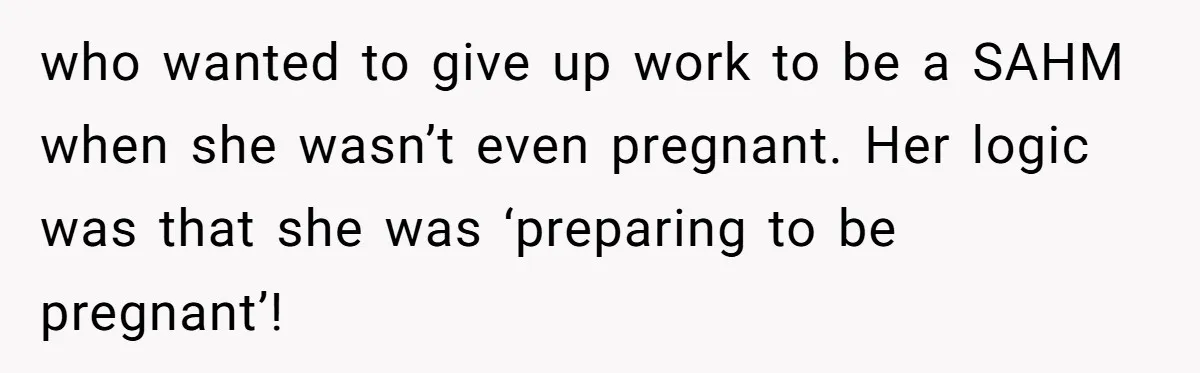 who wanted to give up work to be a SAHM when she wasn’t even pregnant. Her logic was that she was ‘preparing to be pregnant’!