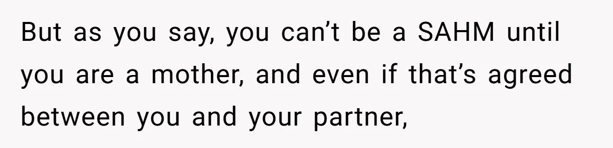 But as you say, you can’t be a SAHM until you are a mother, and even if that’s agreed between you and your partner,