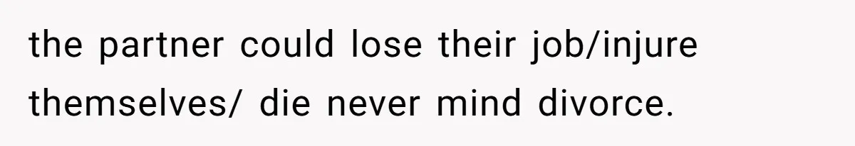 the partner could lose their job/injure themselves/ die never mind divorce.
