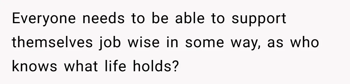 Everyone needs to be able to support themselves job wise in some way, as who knows what life holds?
