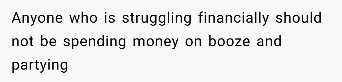 Anyone who is struggling financially should not be spending money on booze and partying