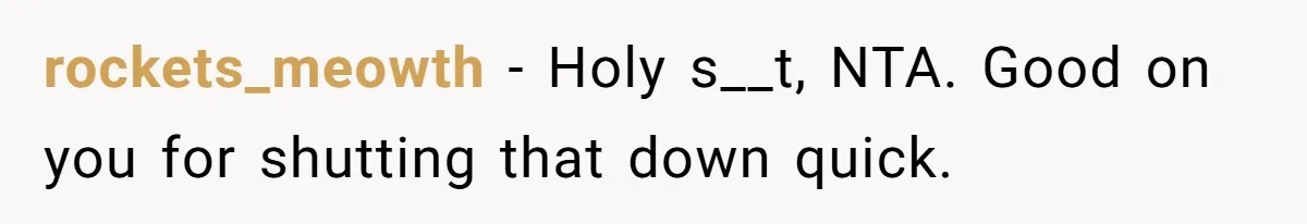 rockets_meowth − Holy s__t, NTA. Good on you for shutting that down quick.