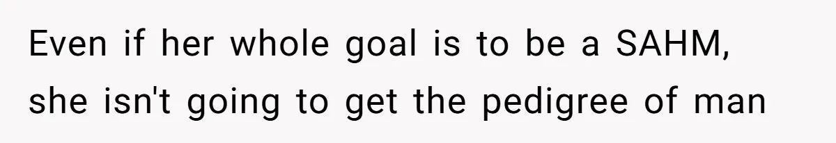 Even if her whole goal is to be a SAHM, she isn't going to get the pedigree of man