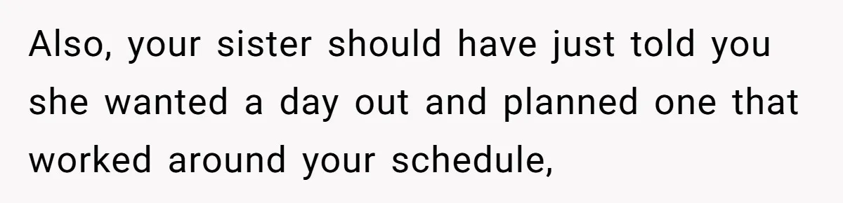 Also, your sister should have just told you she wanted a day out and planned one that worked around your schedule,